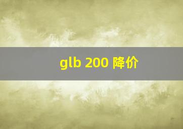 glb 200 降价